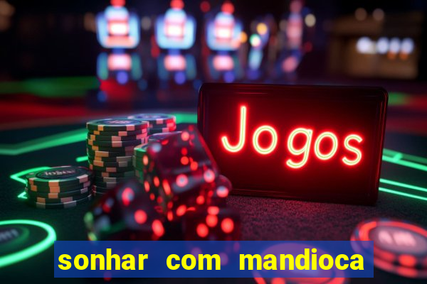 sonhar com mandioca jogo do bicho